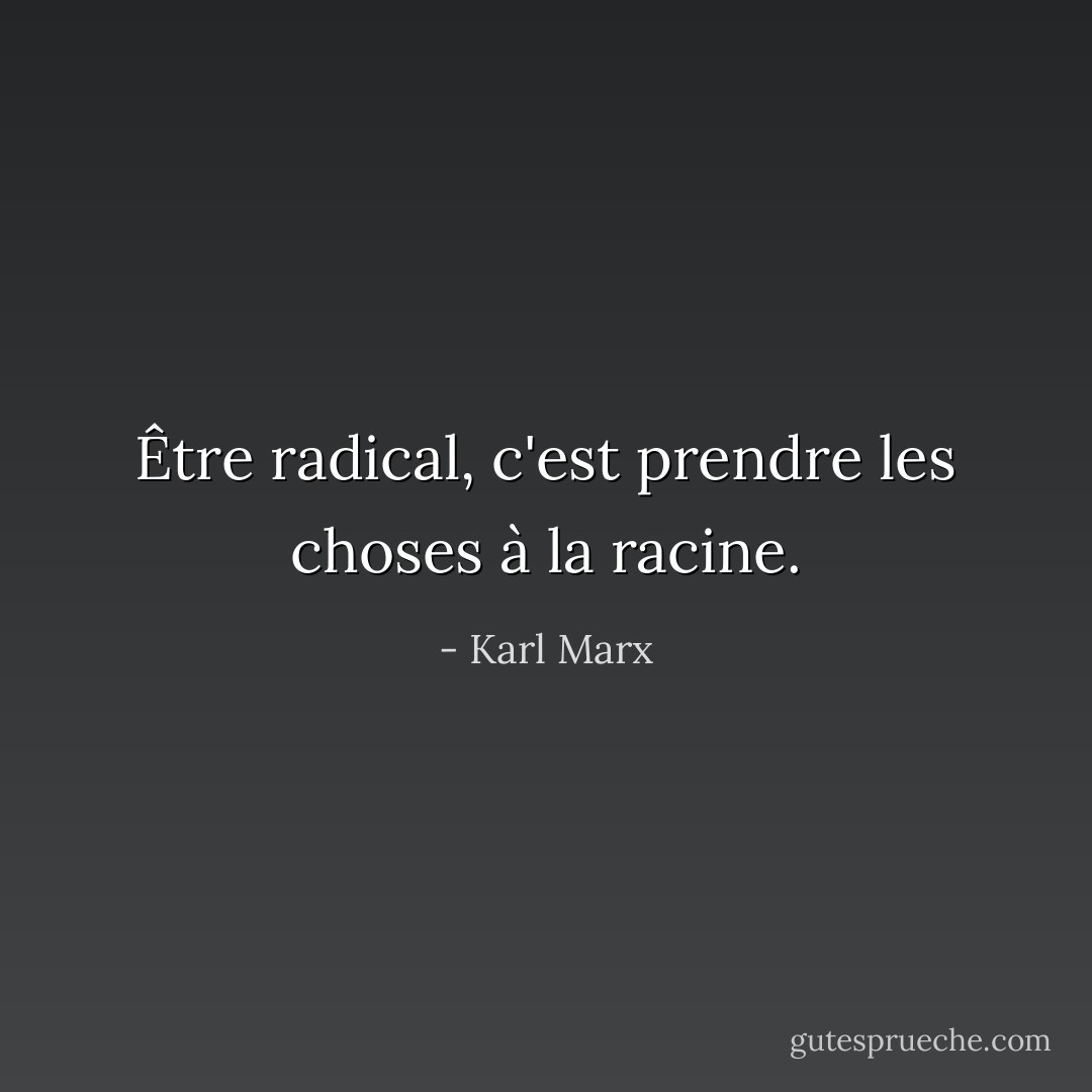 Être radical, c'est prendre les choses à la racine. - Karl Marx