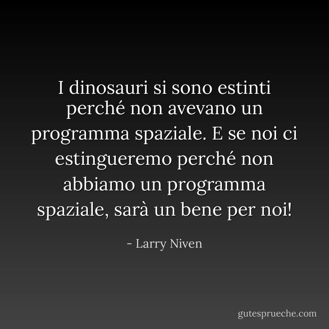 I dinosauri si sono estinti perché non avevano un programma spaziale. E se noi ci estingueremo perché non abbiamo un programma spaziale, sarà un bene per noi! - Larry Niven