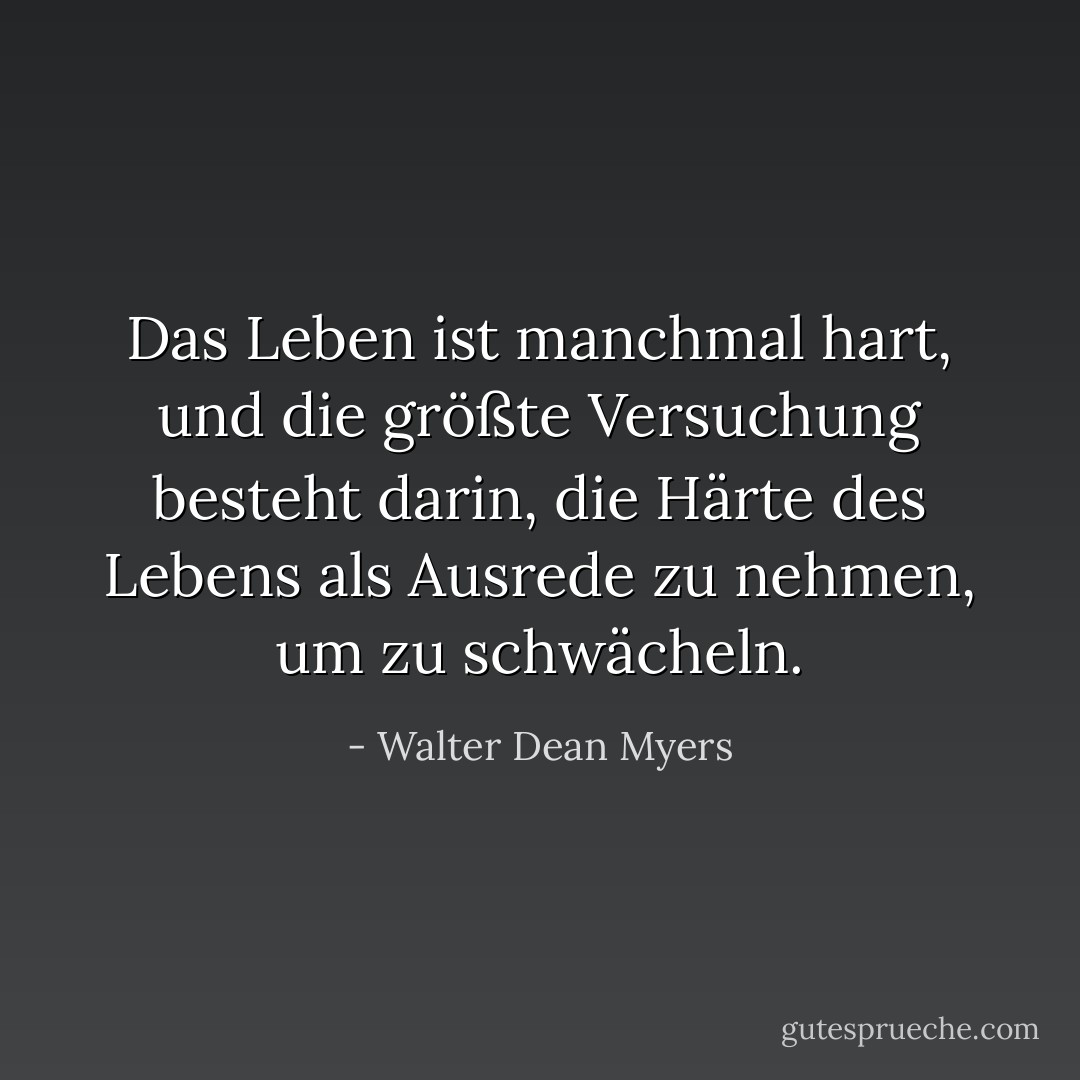 Das Leben ist manchmal hart, und die größte Versuchung besteht darin, die Härte des Lebens als Ausrede zu nehmen, um zu schwächeln. - Walter Dean Myers<