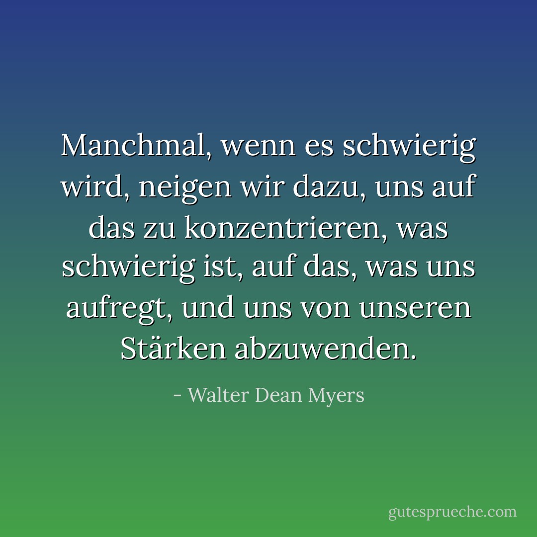 Manchmal, wenn es schwierig wird, neigen wir dazu, uns auf das zu konzentrieren, was schwierig ist, auf das, was uns aufregt, und uns von unseren Stärken abzuwenden. - Walter Dean Myers<