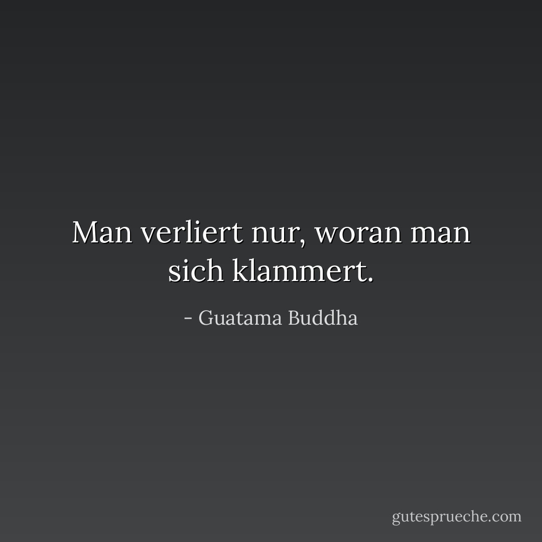 Man verliert nur, woran man sich klammert. - Guatama Buddha<