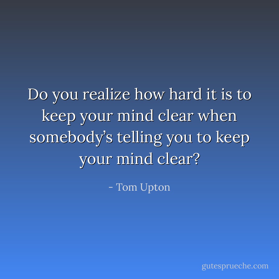 Do you realize how hard it is to keep your mind clear when somebody’s telling you to keep your mind clear? - Tom Upton