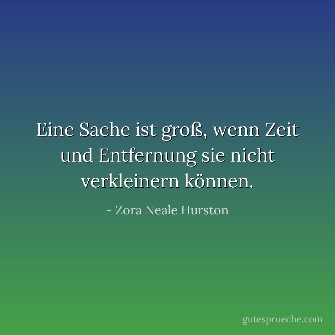 Eine Sache ist groß, wenn Zeit und Entfernung sie nicht verkleinern können. - Zora Neale Hurston<