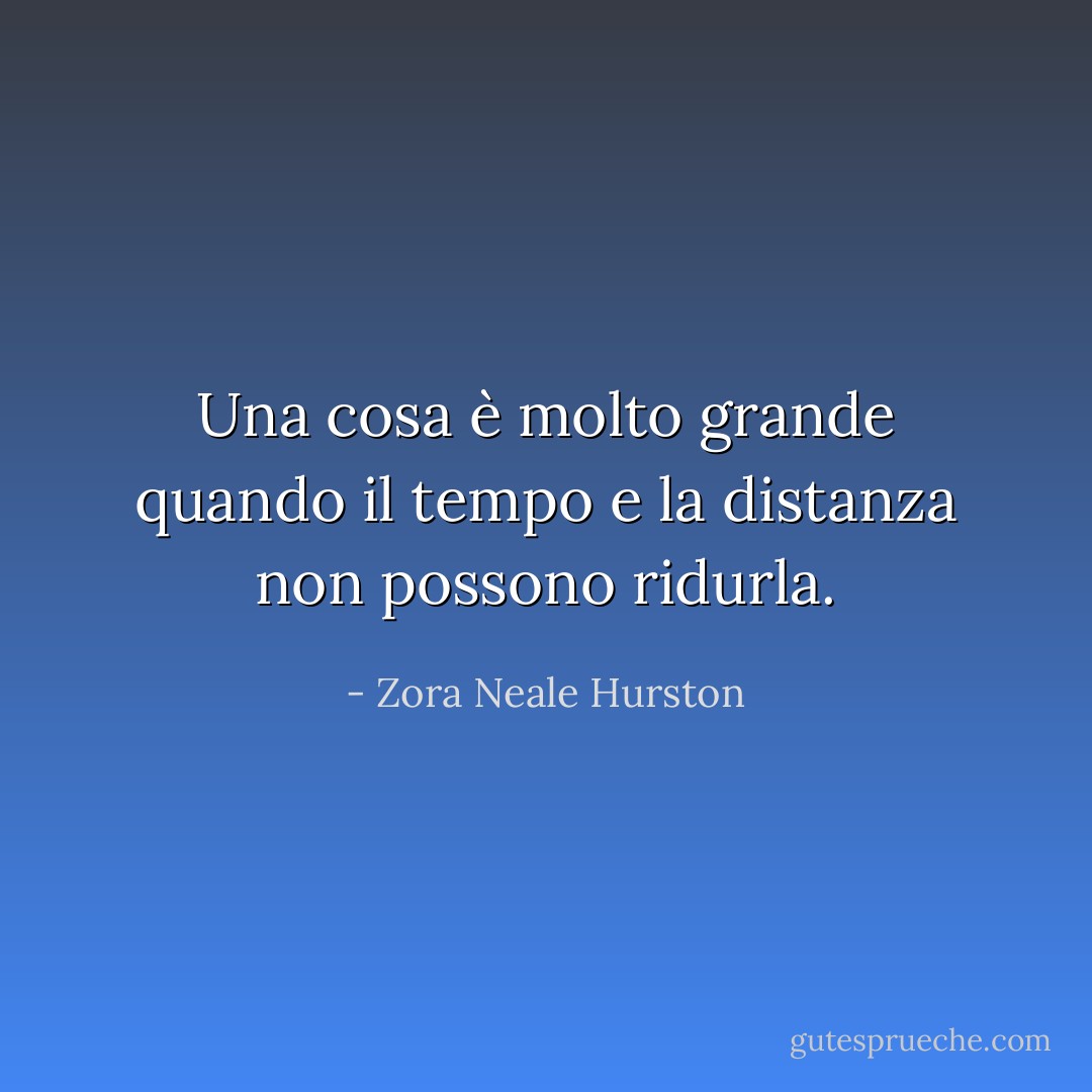 Una cosa è molto grande quando il tempo e la distanza non possono ridurla. - Zora Neale Hurston