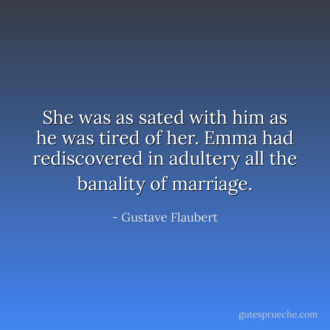 She was as sated with him as he was tired of her. Emma had rediscovered in adultery all the banality of marriage. - Gustave Flaubert
