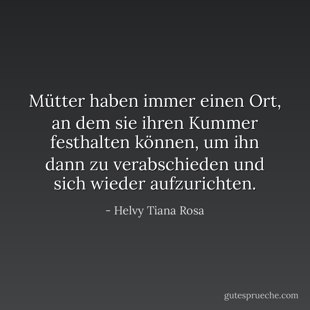 Mütter haben immer einen Ort, an dem sie ihren Kummer festhalten können, um ihn dann zu verabschieden und sich wieder aufzurichten. - Helvy Tiana Rosa<