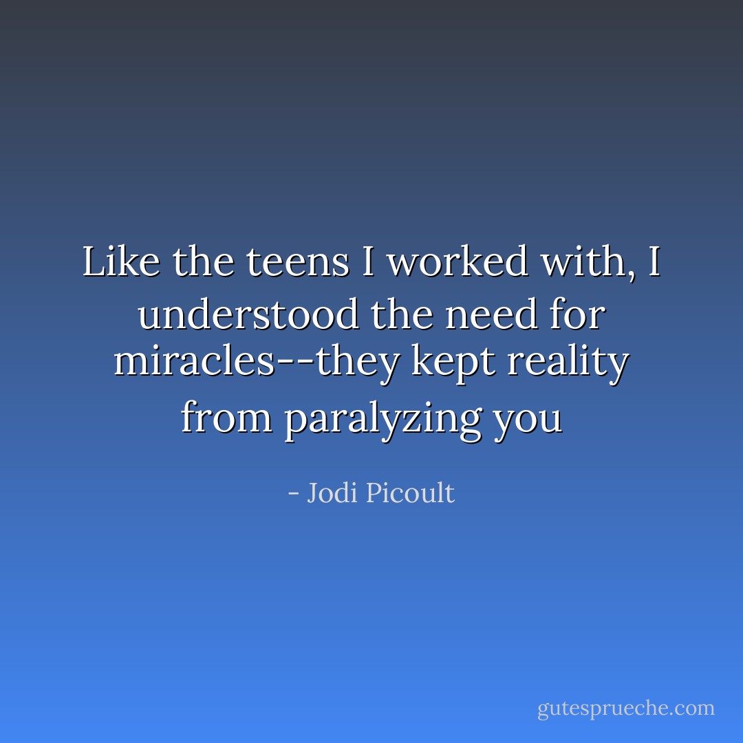 Like the teens I worked with, I understood the need for miracles--they kept reality from paralyzing you - Jodi Picoult