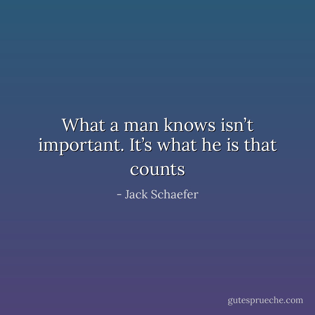 What a man knows isn’t important. It’s what he is that counts - Jack Schaefer