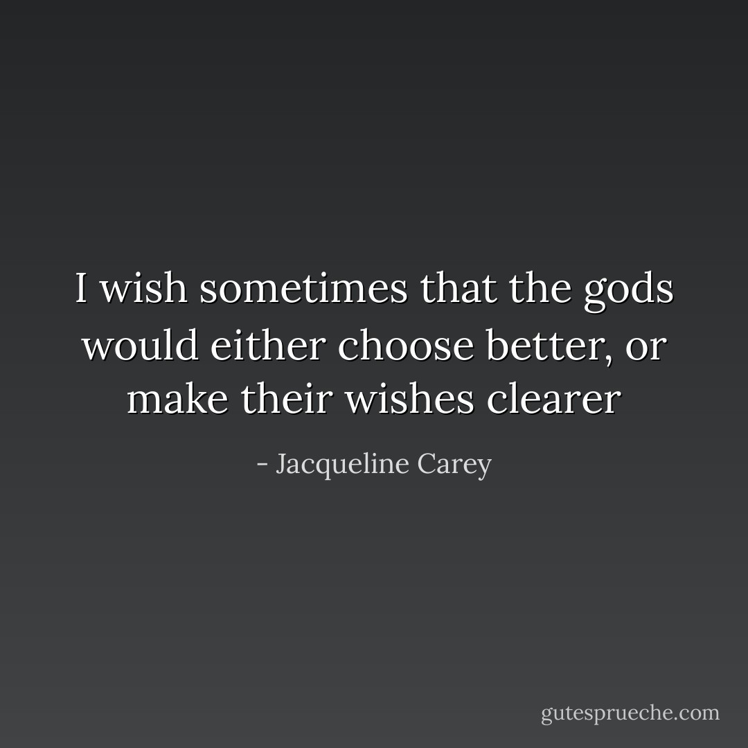 I wish sometimes that the gods would either choose better, or make their wishes clearer - Jacqueline Carey