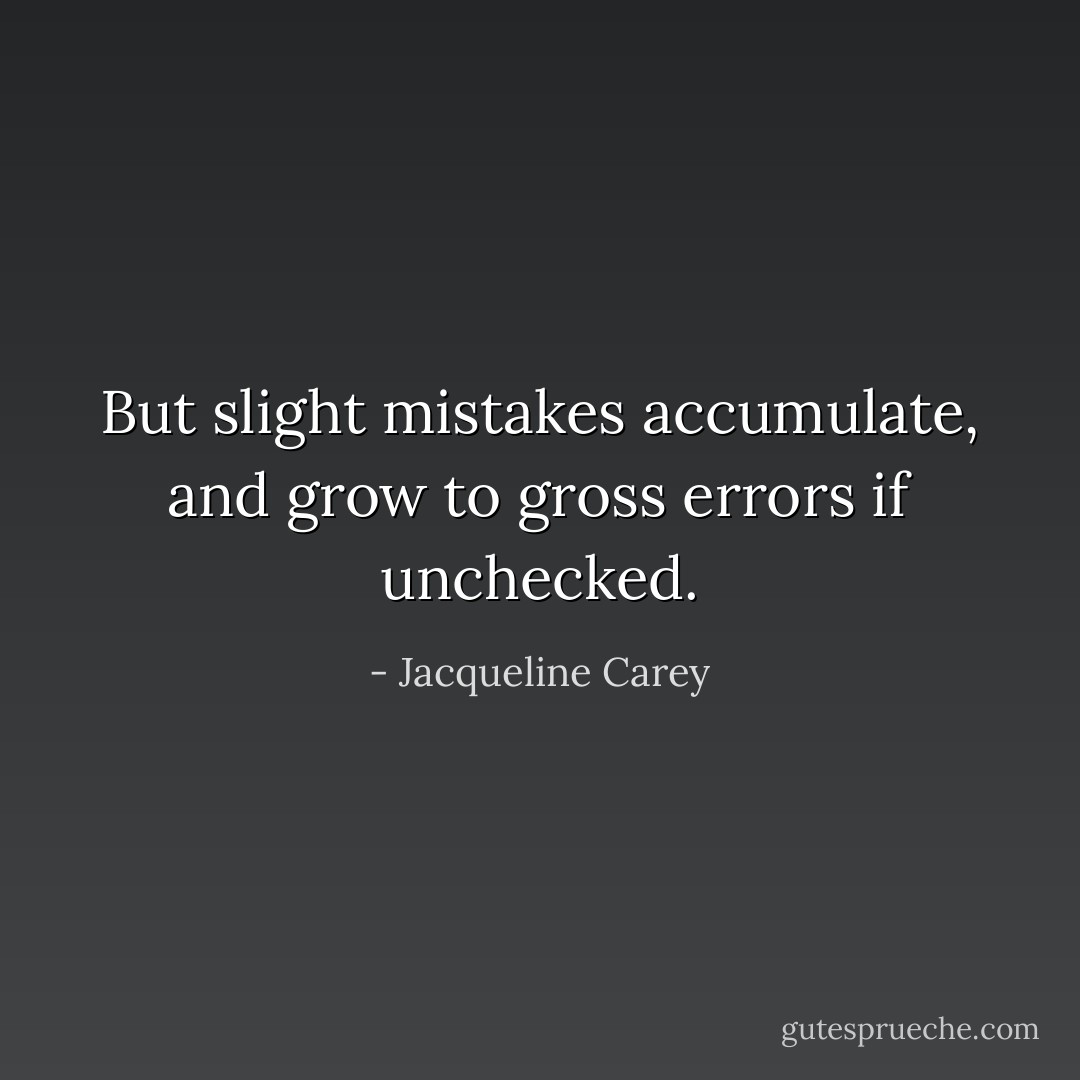 But slight mistakes accumulate, and grow to gross errors if unchecked. - Jacqueline Carey