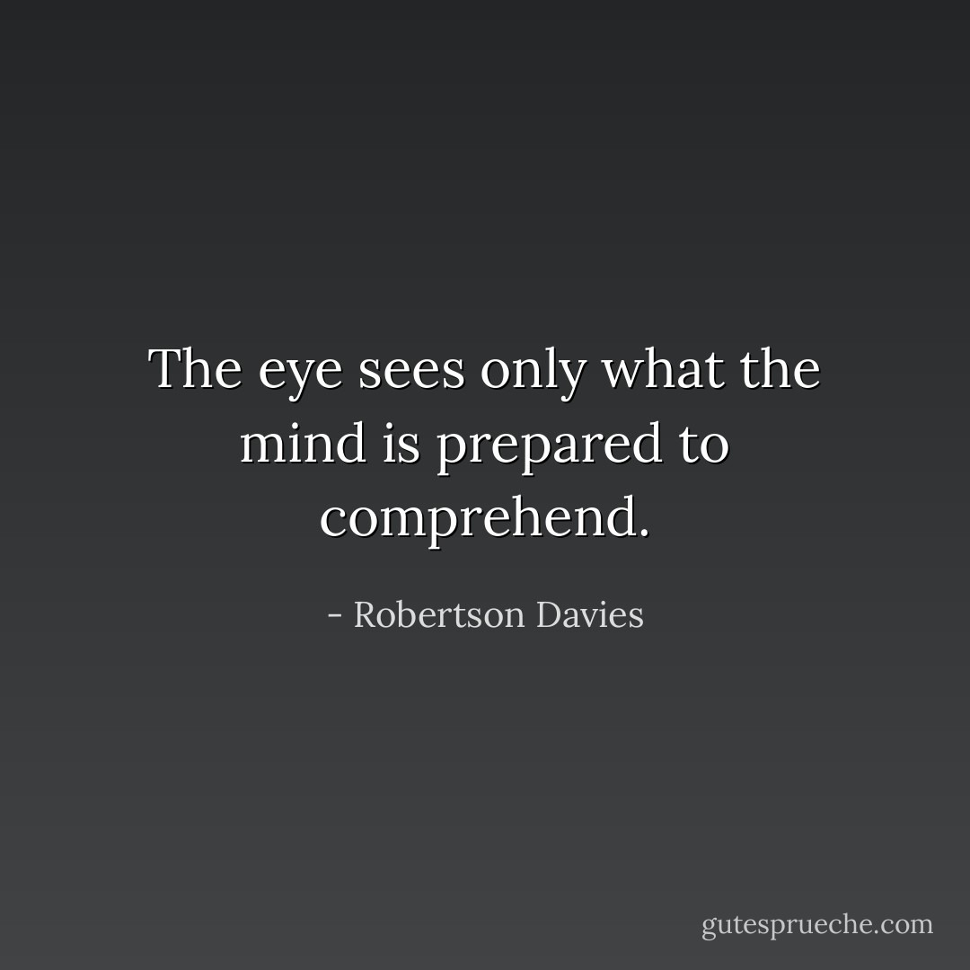 The eye sees only what the mind is prepared to comprehend. - Robertson Davies