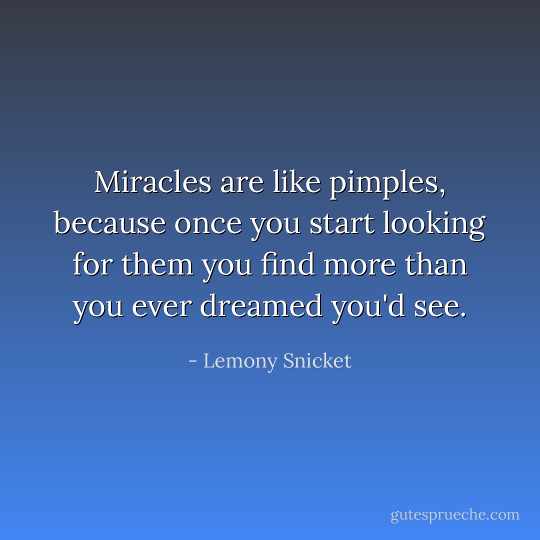 Miracles are like pimples, because once you start looking for them you find more than you ever dreamed you'd see. - Lemony Snicket