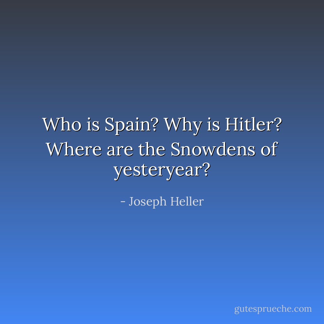 Who is Spain?<br />Why is Hitler?<br />Where are the Snowdens of yesteryear? - Joseph Heller