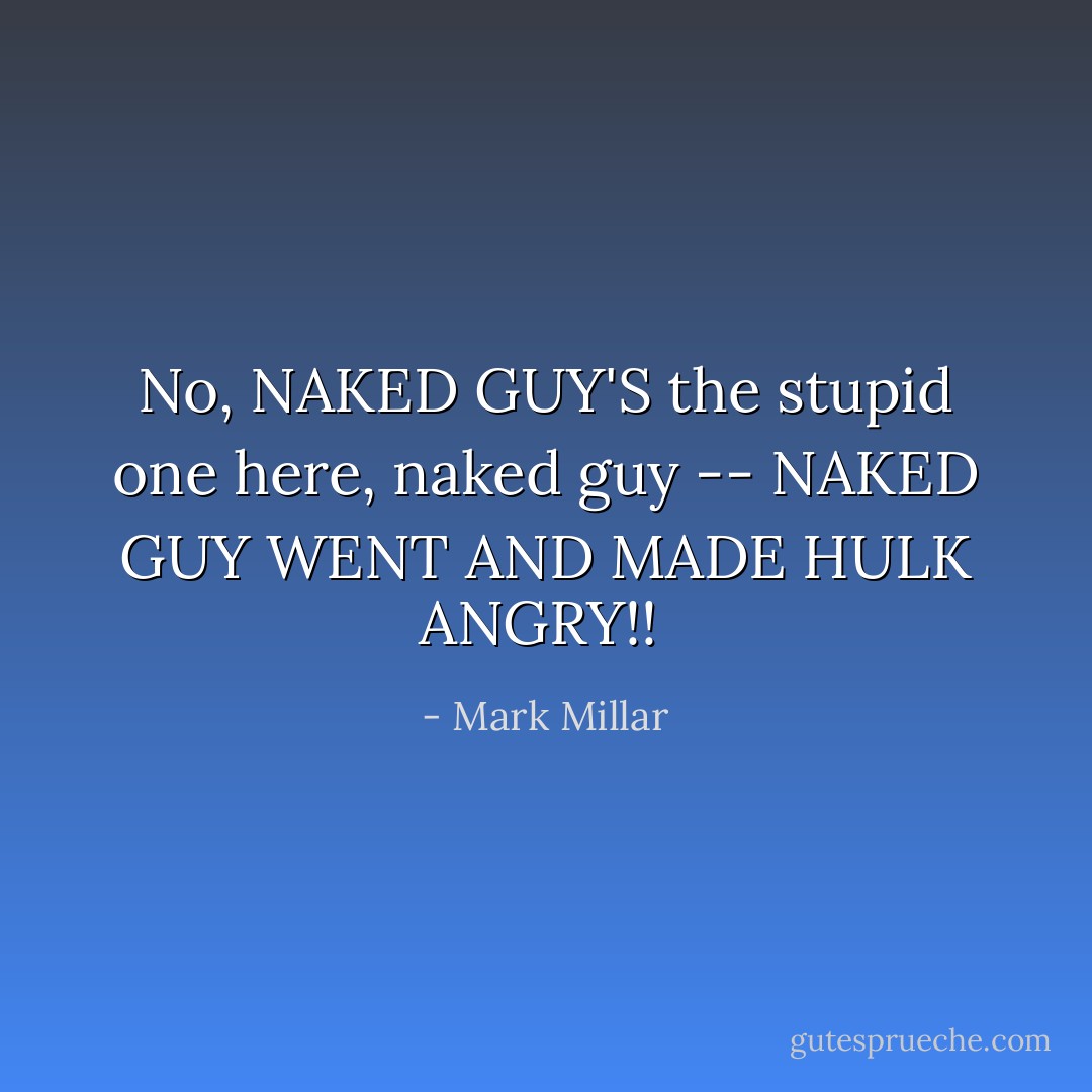 No, NAKED GUY'S the stupid one here, naked guy -- NAKED GUY WENT AND MADE HULK ANGRY!!  - Mark Millar