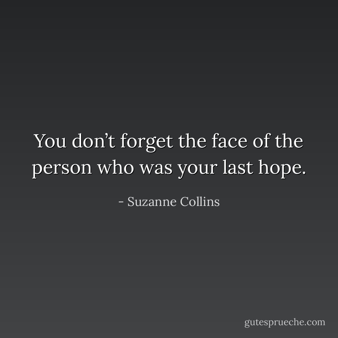 You don’t forget the face of the person who was your last hope. - Suzanne Collins