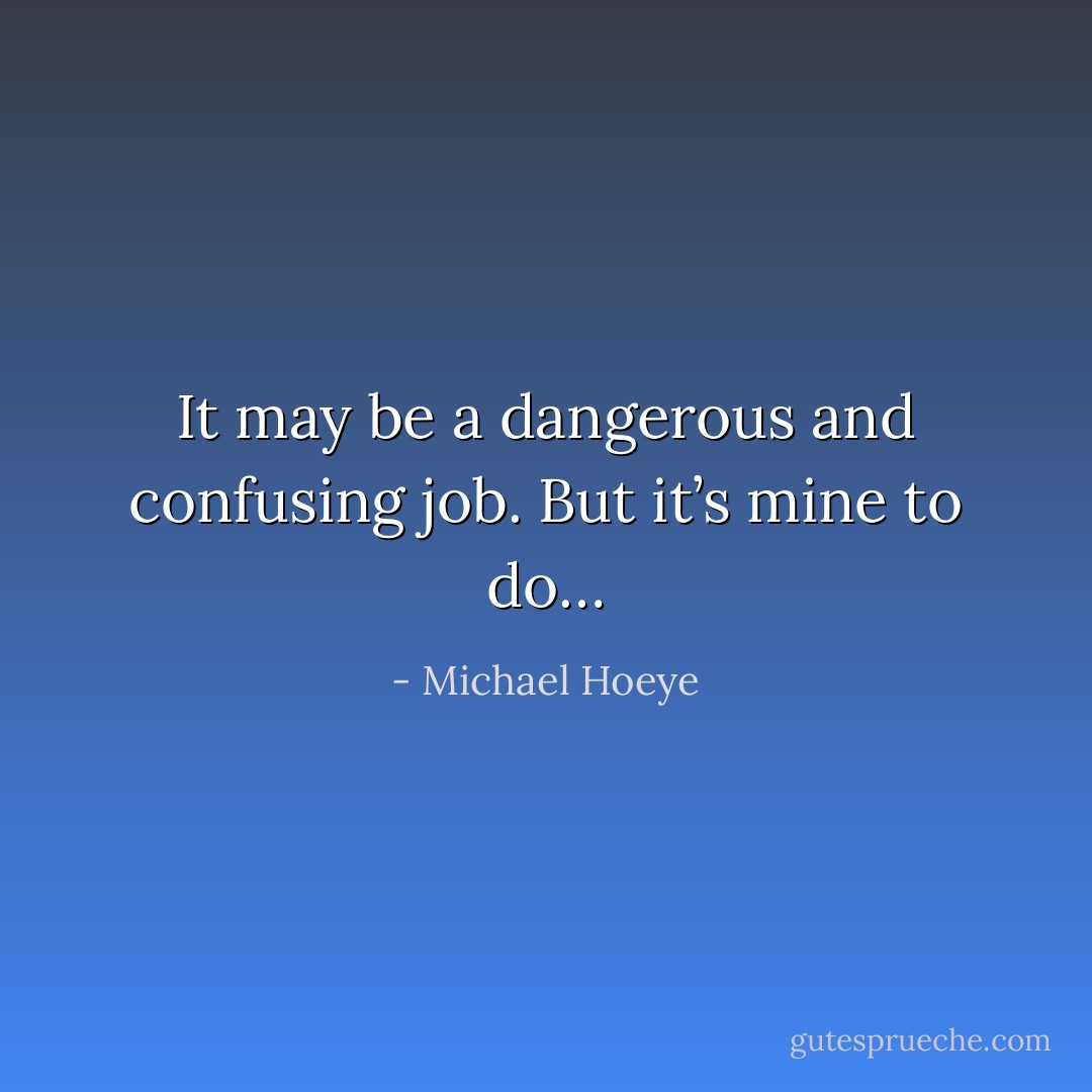 It may be a dangerous and confusing job.<br />But it’s mine to do… - Michael Hoeye