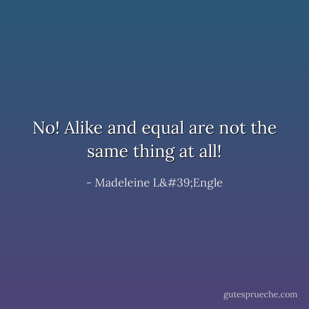 No! <i>Alike</i> and <i>equal</i> are not the same thing at all! - Madeleine L'Engle