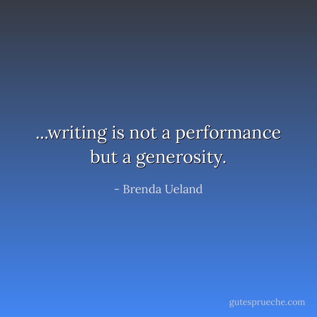 ...writing is not a performance but a generosity. - Brenda Ueland