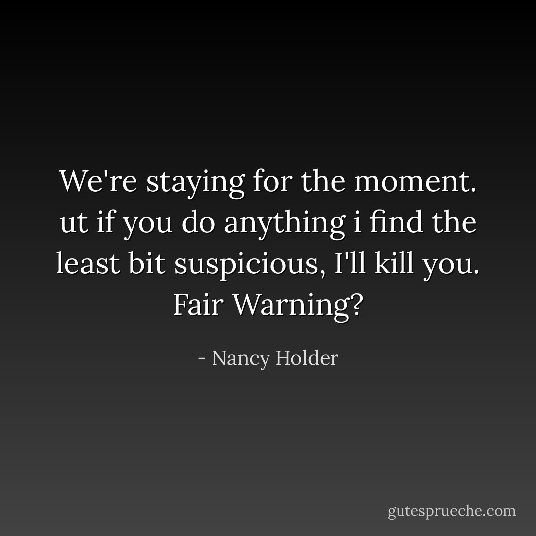 We're staying for the moment. ut if you do anything i find the least bit suspicious, I'll kill you. Fair Warning? - Nancy Holder