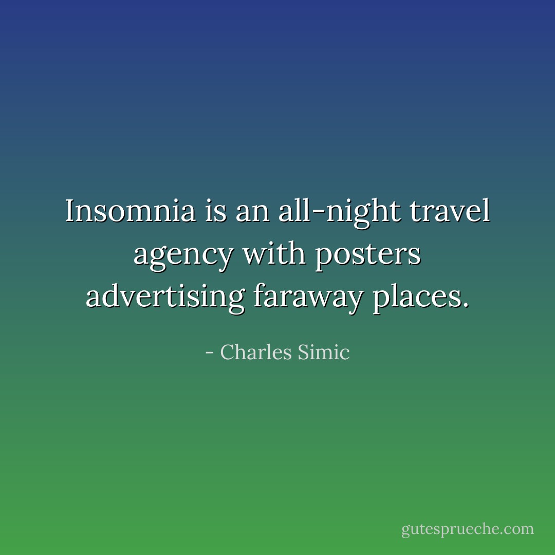 Insomnia is an all-night travel agency with posters advertising faraway places. - Charles Simic