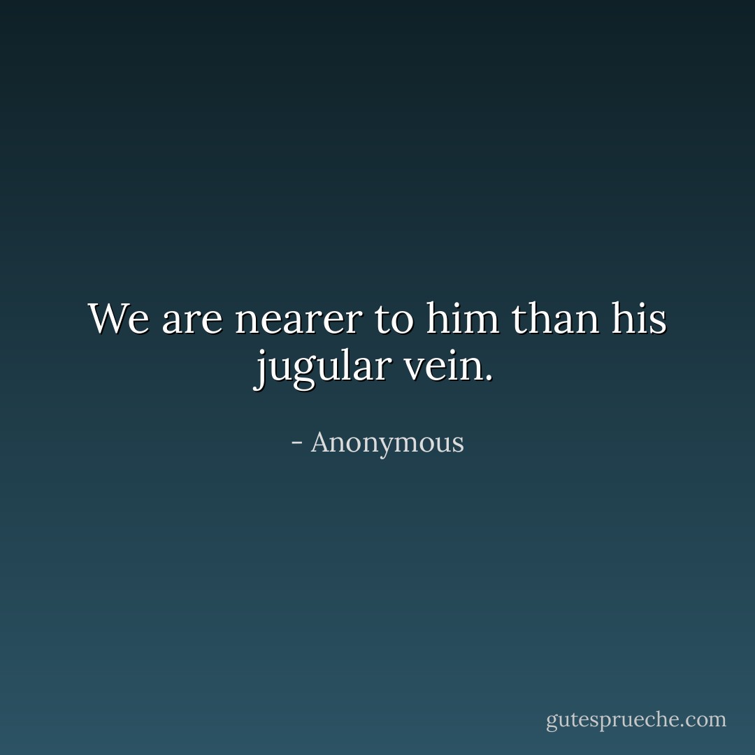 We are nearer to him than his jugular vein. - Anonymous