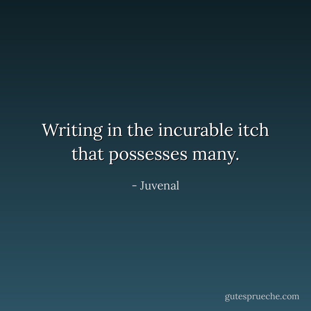 Writing in the incurable itch that possesses many. - Juvenal