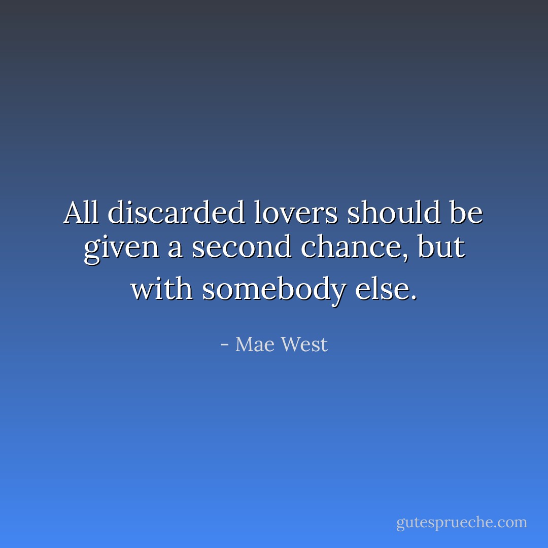 All discarded lovers should be given a second chance, but with somebody else. - Mae West