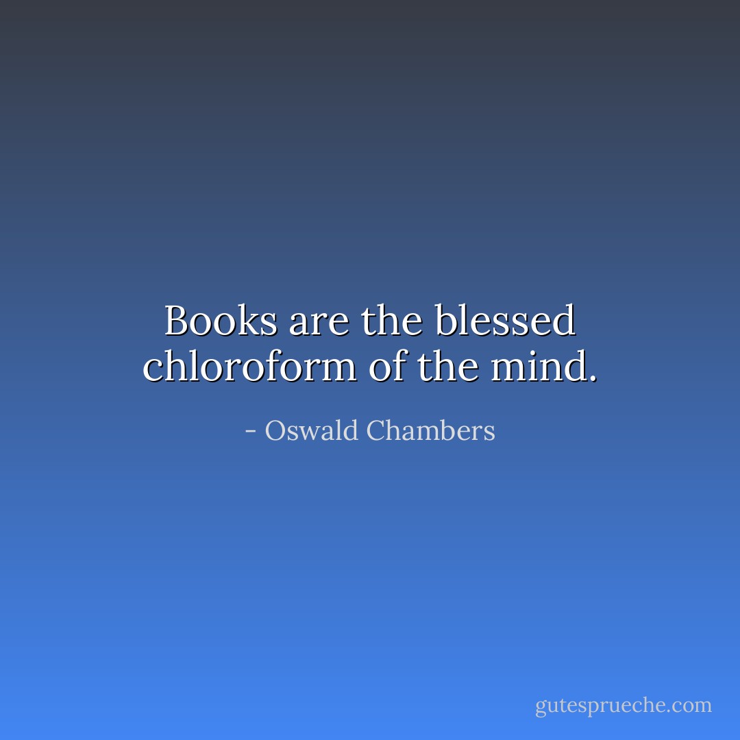 Books are the blessed chloroform of the mind. - Oswald Chambers