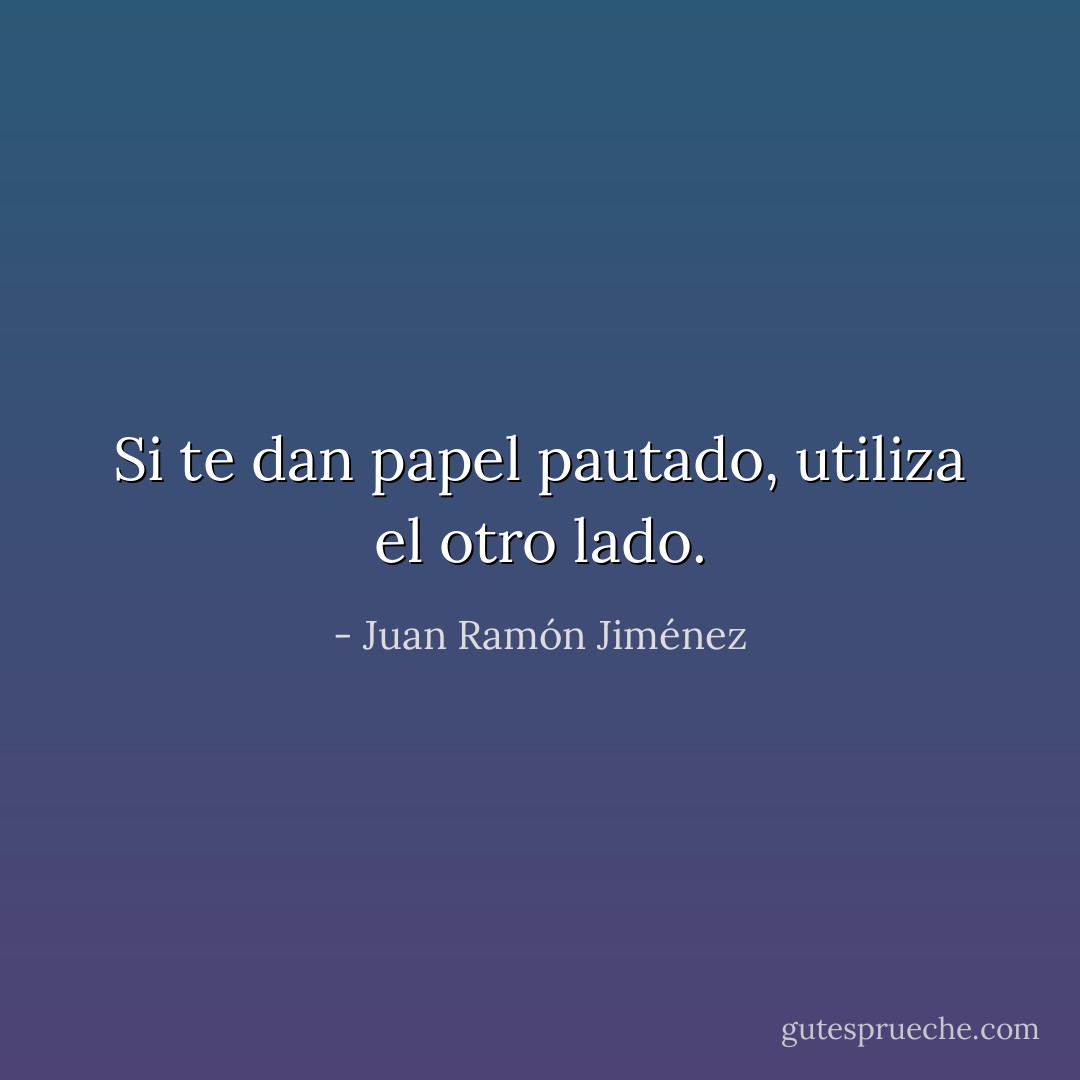 Si te dan papel pautado, utiliza el otro lado. - Juan Ramón Jiménez