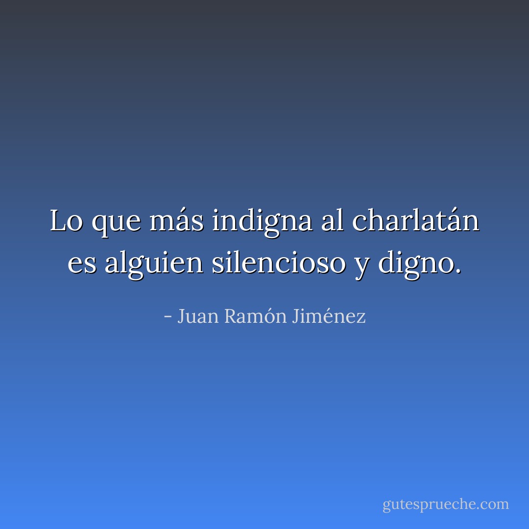 Lo que más indigna al charlatán es alguien silencioso y digno. - Juan Ramón Jiménez