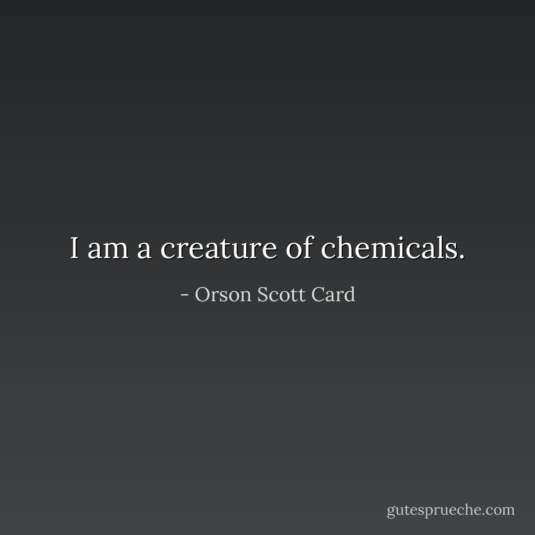 I am a creature of chemicals. - Orson Scott Card