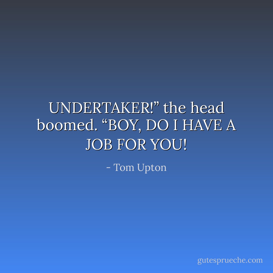 UNDERTAKER!” the head boomed. “BOY, DO I HAVE A JOB FOR YOU! - Tom Upton