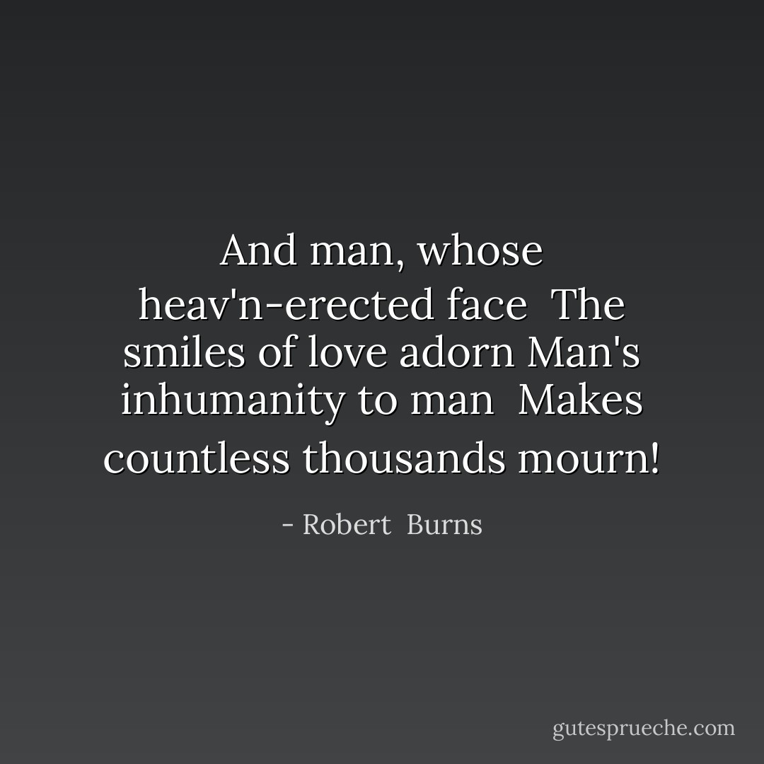 And man, whose heav'n-erected face <br />The smiles of love adorn<br />Man's inhumanity to man <br />Makes countless thousands mourn! - Robert  Burns