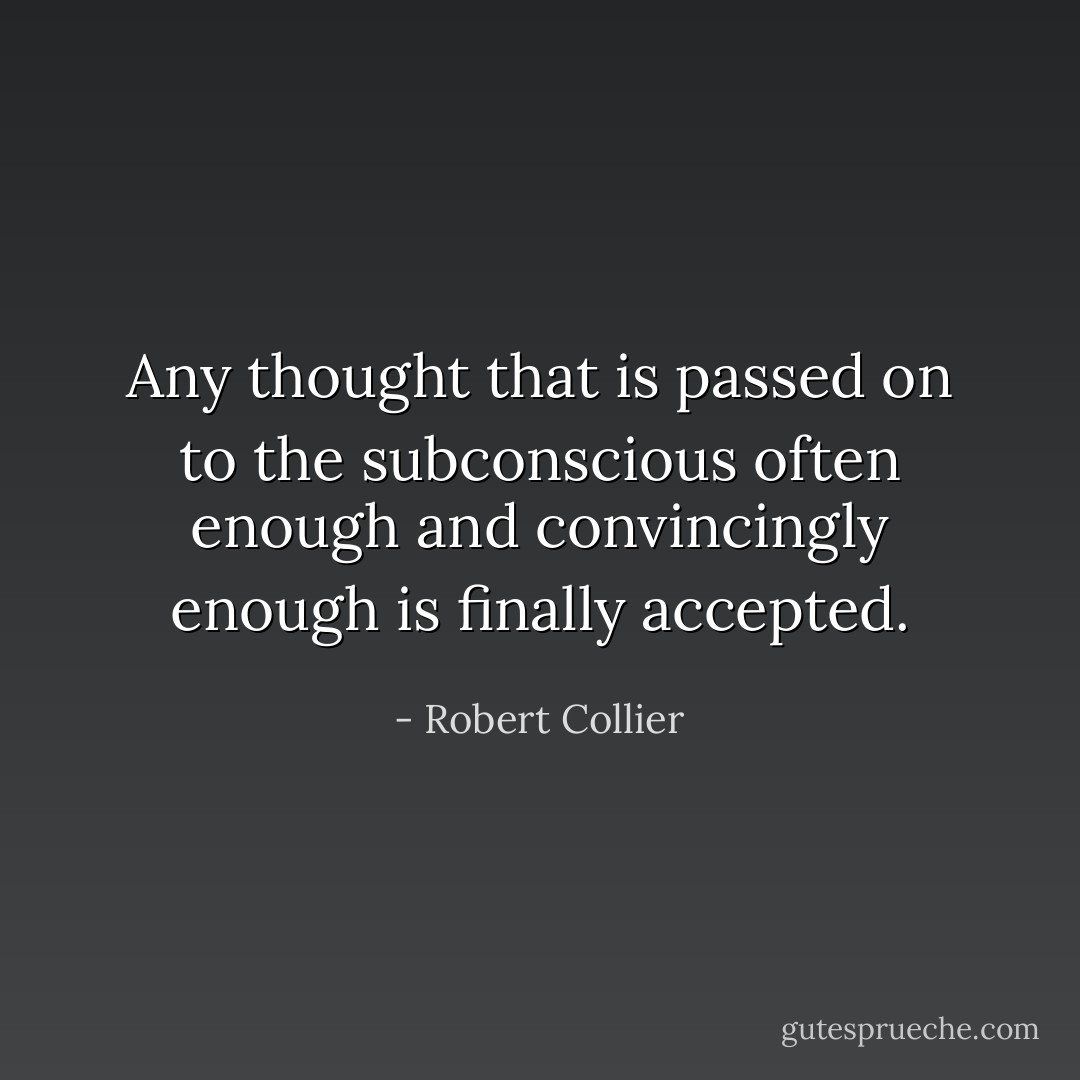 Any thought that is passed on to the subconscious often enough and convincingly enough is finally accepted. - Robert Collier