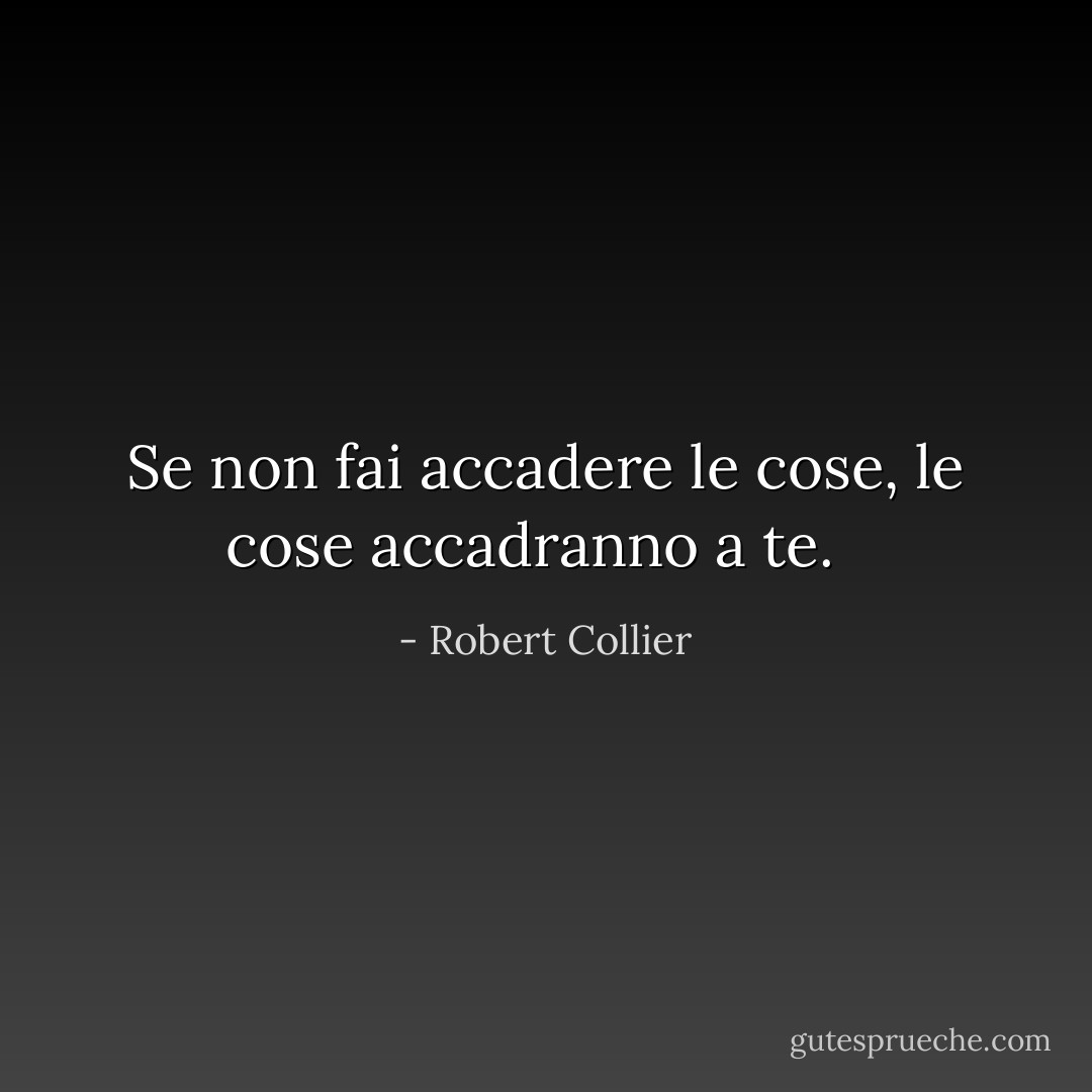 Se non fai accadere le cose, le cose accadranno a te. <br /> - Robert Collier