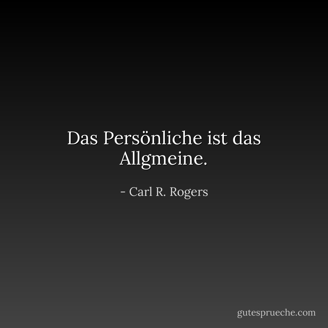 Das Persönliche ist das Allgmeine. - Carl R. Rogers