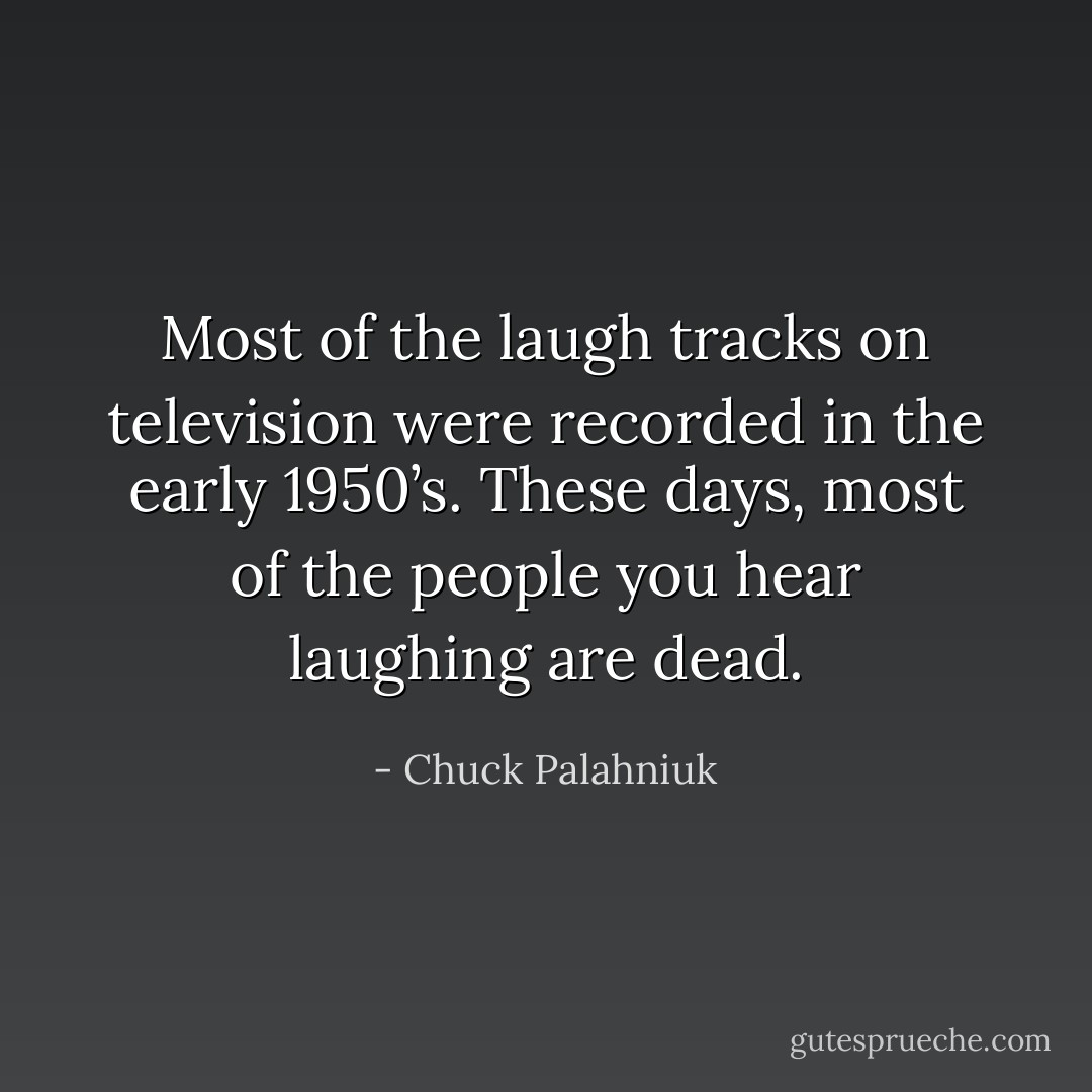 Most of the laugh tracks on television were recorded in the early 1950’s. These days, most of the people you hear laughing are dead. - Chuck Palahniuk