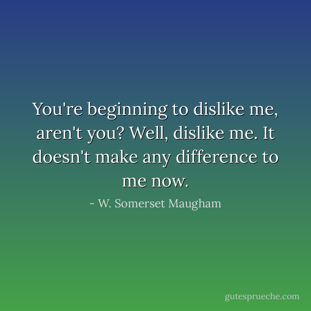 You're beginning to dislike me, aren't you? Well, dislike me. It doesn't make any difference to me now. - W. Somerset Maugham