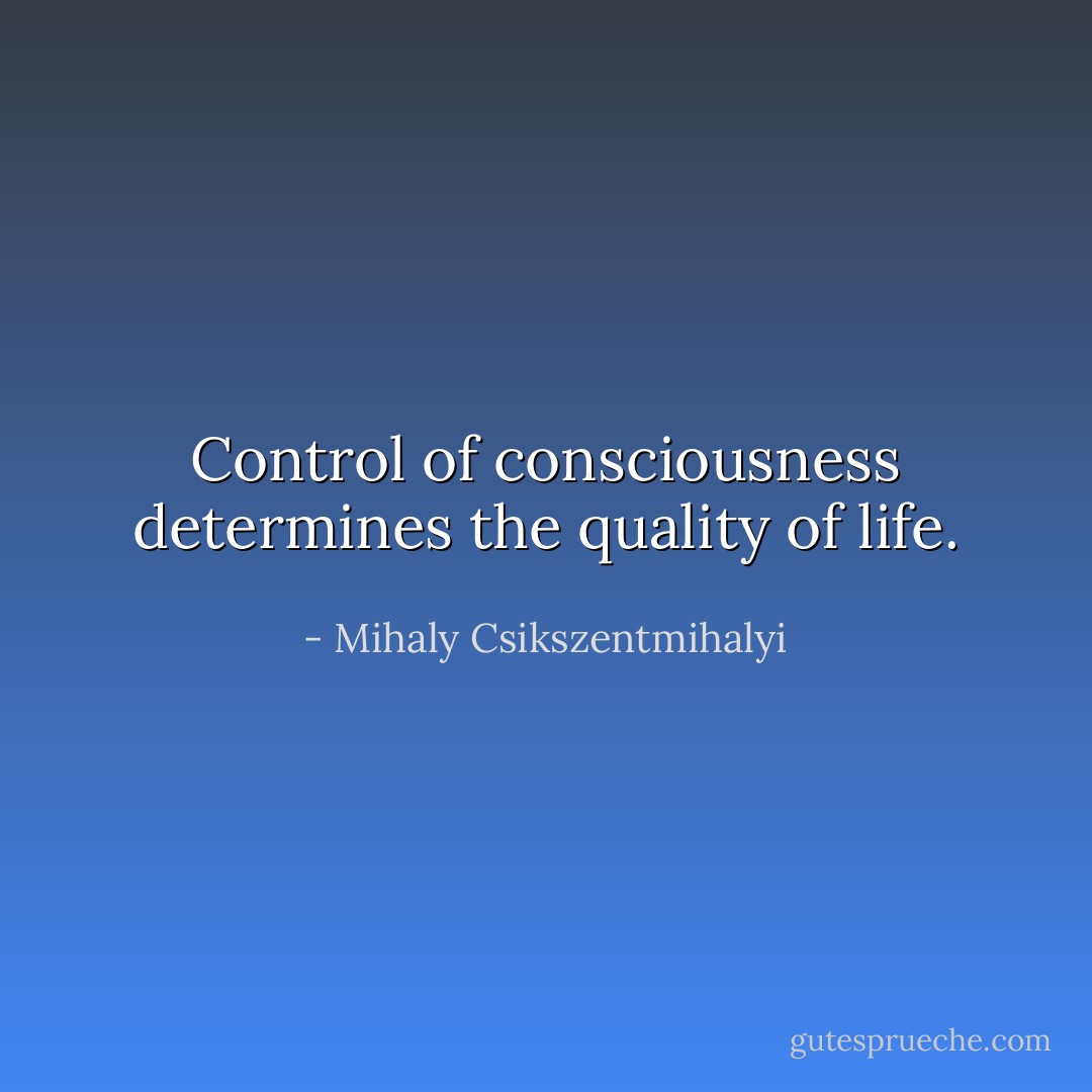 Control of consciousness determines the quality of life. - Mihaly Csikszentmihalyi