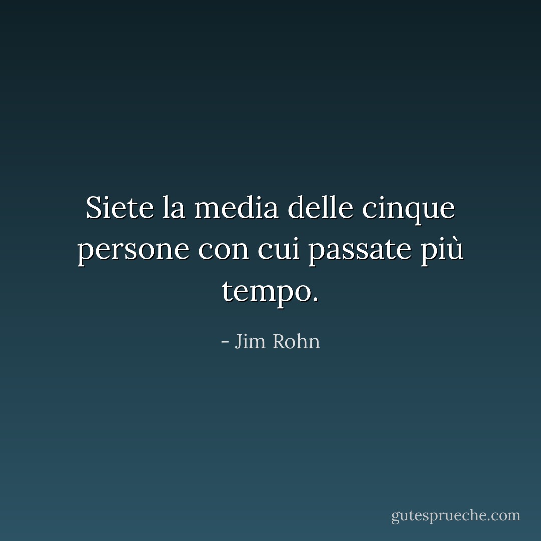 Siete la media delle cinque persone con cui passate più tempo. - Jim Rohn