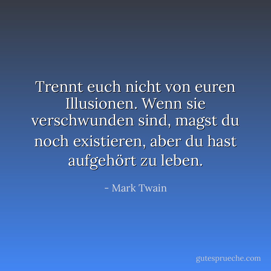 Trennt euch nicht von euren Illusionen. Wenn sie verschwunden sind, magst du noch existieren, aber du hast aufgehört zu leben. - Mark Twain<