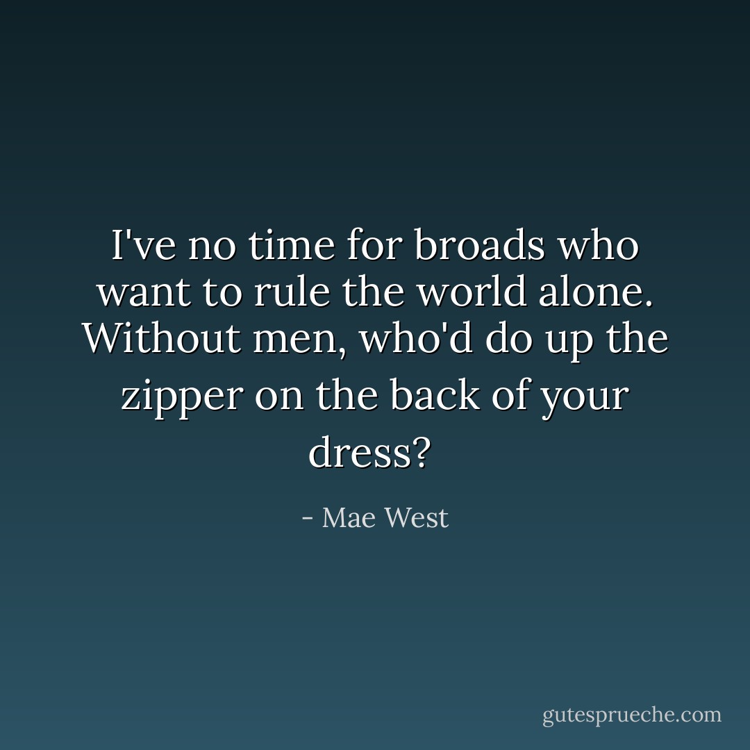 I've no time for broads who want to rule the world alone. Without men, who'd do up the zipper on the back of your dress?  - Mae West
