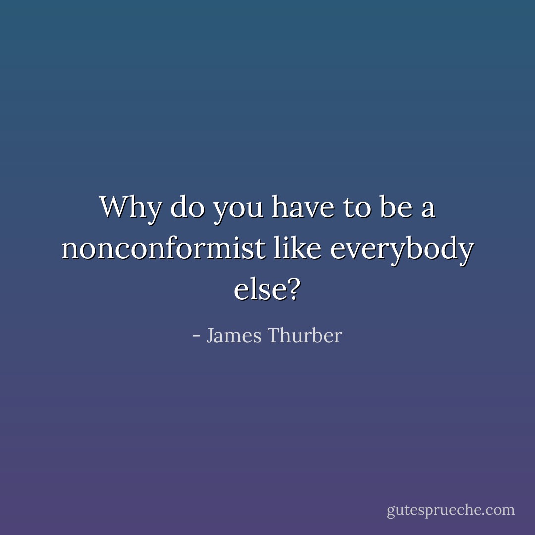 Why do you have to be a nonconformist like everybody else? - James Thurber