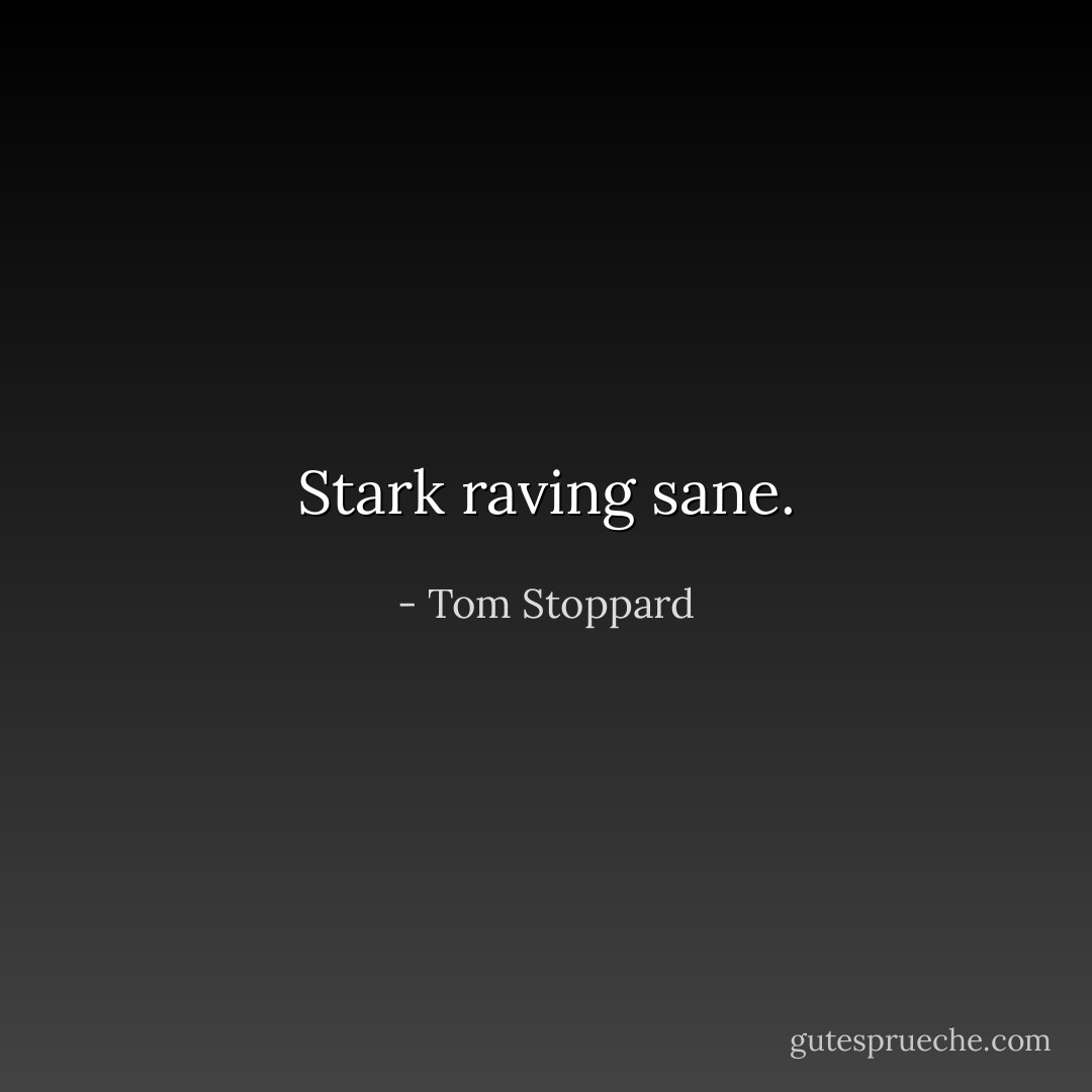 Stark raving sane. - Tom Stoppard