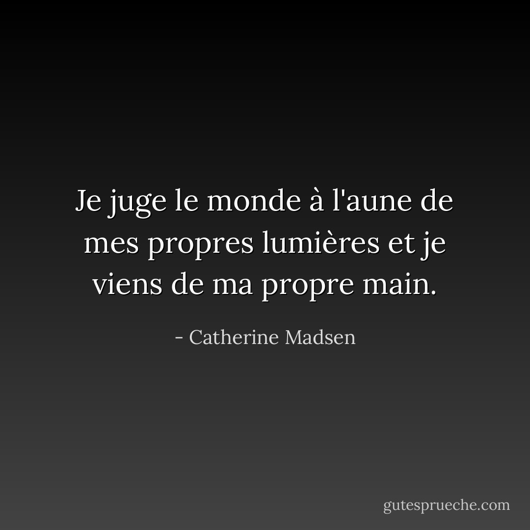 Je juge le monde à l'aune de mes propres lumières<br />et je viens de ma propre main. - Catherine Madsen