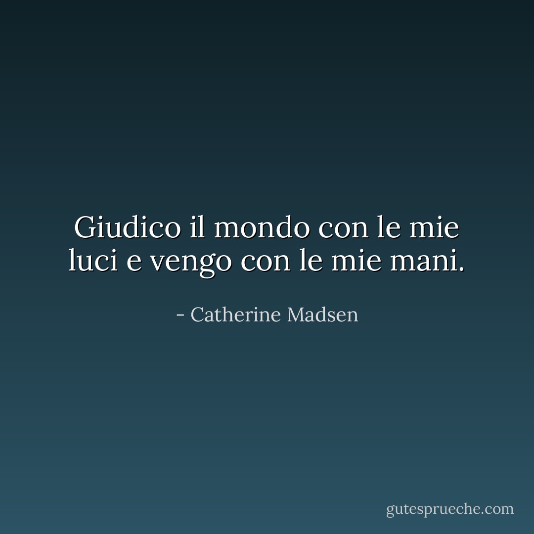 Giudico il mondo con le mie luci<br />e vengo con le mie mani. - Catherine Madsen