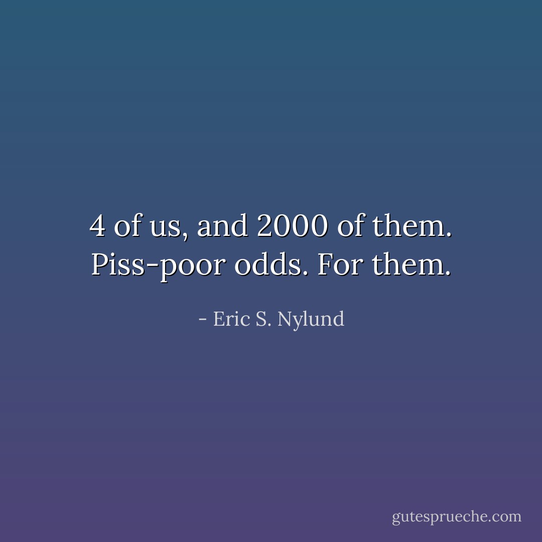 4 of us, and 2000 of them. Piss-poor odds. For them. - Eric S. Nylund