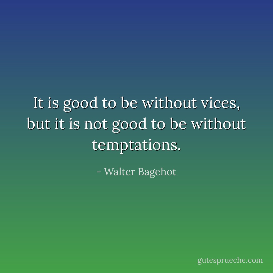 It is good to be without vices, but it is not good to be without temptations. - Walter Bagehot