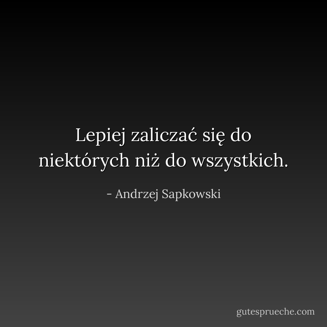 Lepiej zaliczać się do niektórych niż do wszystkich. - Andrzej Sapkowski