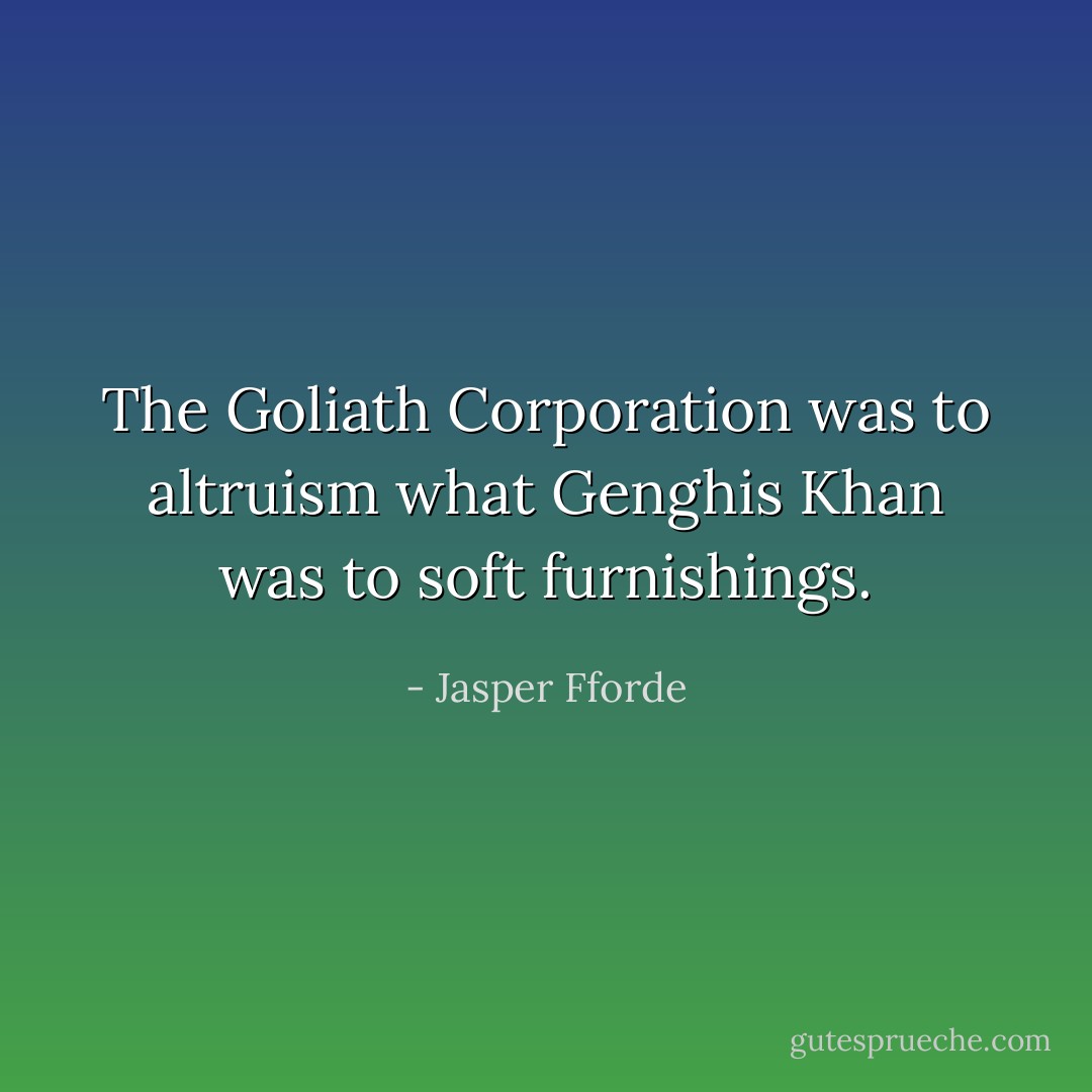 The Goliath Corporation was to altruism what Genghis Khan was to soft furnishings. - Jasper Fforde